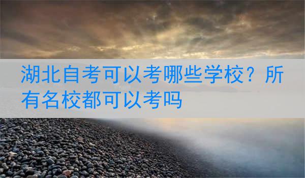 湖北自考可以考哪些学校？所有名校都可以考吗