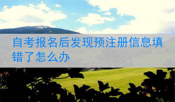 自考报名后发现预注册信息填错了怎么办