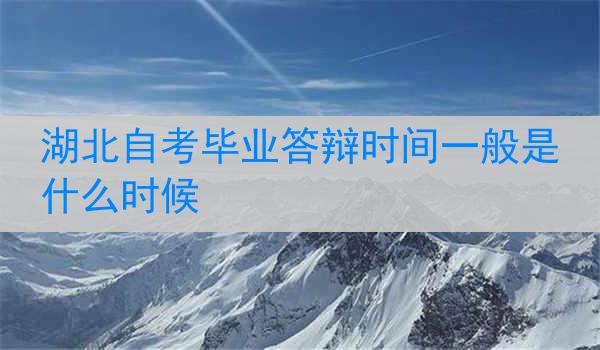 湖北自考毕业答辩时间一般是什么时候