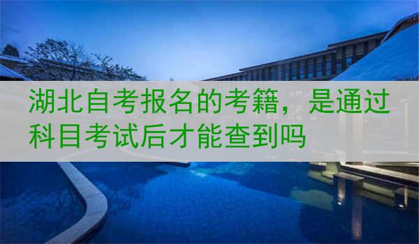 湖北自考报名的考籍，是通过科目考试后才能查到吗