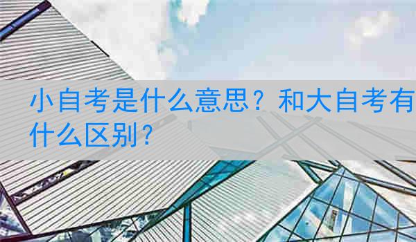 小自考是什么意思?和大自考有什么区别?
