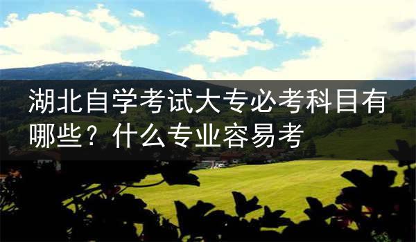 湖北自学考试大专必考科目有哪些？什么专业容易考
