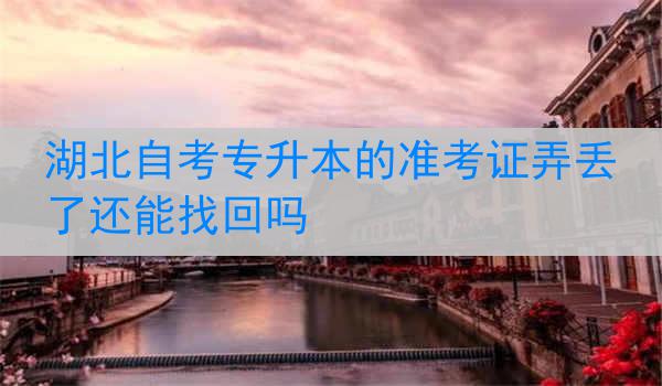 湖北自考专升本的准考证弄丢了还能找回吗
