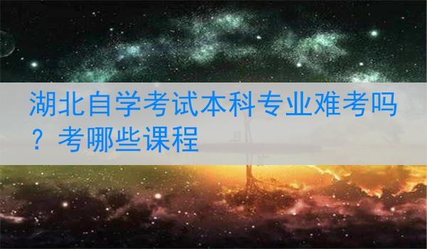 湖北自学考试本科专业难考吗？考哪些课程