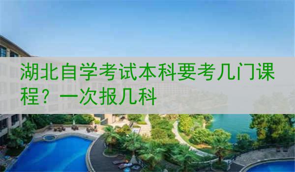 湖北自学考试本科要考几门课程？一次报几科