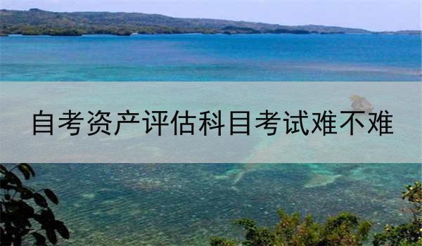 自考资产评估科目考试难不难