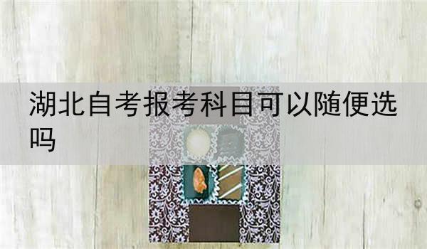 湖北自考报考科目可以随便选吗