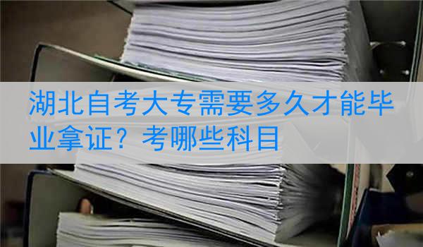 湖北自考大专需要多久才能毕业拿证？考哪些科目