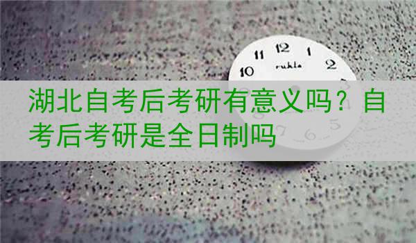 湖北自考后考研有意义吗？自考后考研是全日制吗
