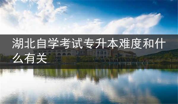 湖北自学考试专升本难度和什么有关