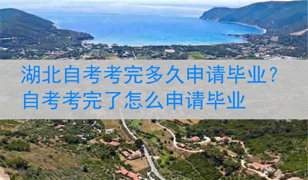 湖北自考考完多久申请毕业?自考考完了怎么申请毕业