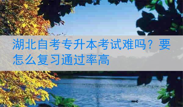 湖北自考专升本考试难吗?要怎么复习通过率高