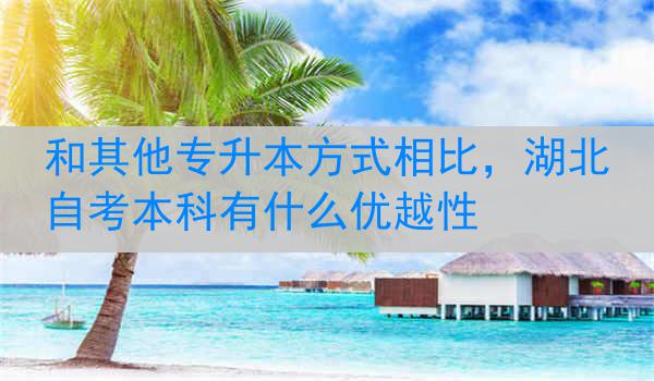 和其他专升本方式相比，湖北自考本科有什么优越性