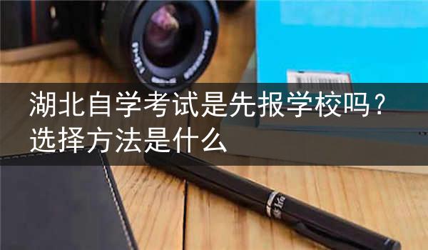 湖北自学考试是先报学校吗？选择方法是什么