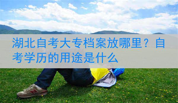 湖北自考大专档案放哪里？自考学历的用途是什么