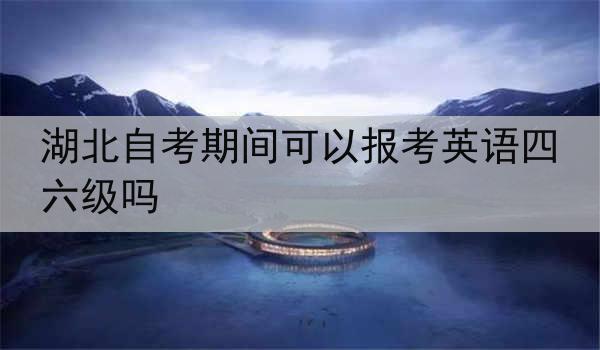 湖北自考期间可以报考英语四六级吗