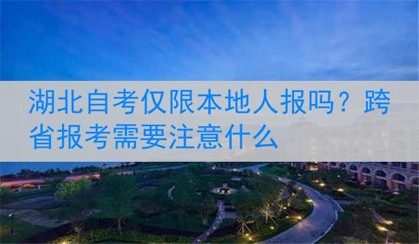 湖北自考仅限本地人报吗？跨省报考需要注意什么