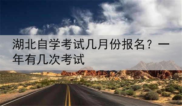 湖北自学考试几月份报名？一年有几次考试