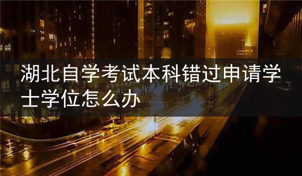 湖北自学考试本科错过申请学士学位怎么办