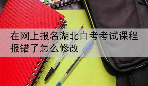 在网上报名湖北自考考试课程报错了怎么修改