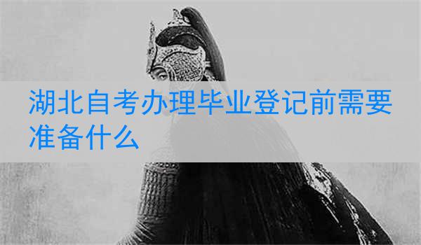 湖北自考办理毕业登记前需要准备什么