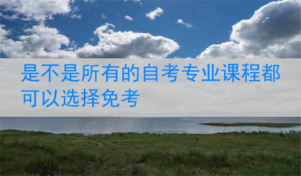是不是所有的自考专业课程都可以选择免考