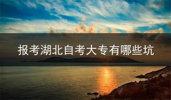 报考湖北自考大专有哪些坑