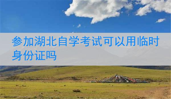 参加湖北自学考试可以用临时身份证吗
