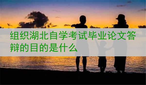 组织湖北自学考试毕业论文答辩的目的是什么