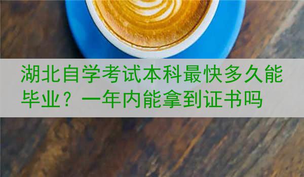 湖北自学考试本科最快多久能毕业？一年内能拿到证书吗