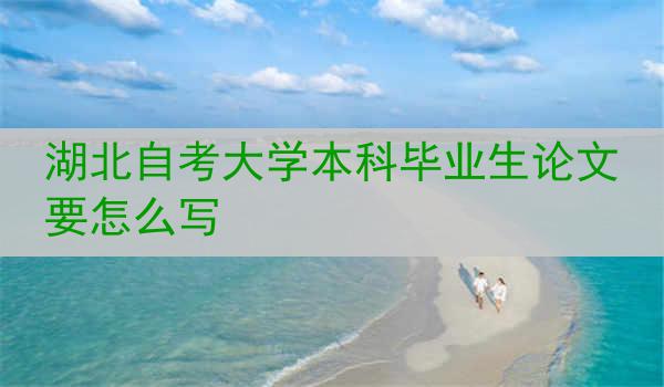 湖北自考大学本科毕业生论文要怎么写