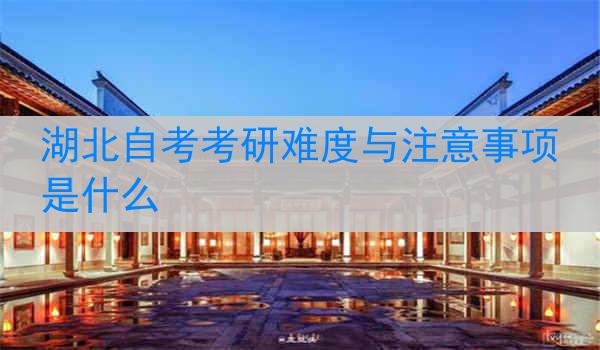 湖北自考考研难度与注意事项是什么