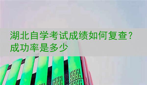 湖北自学考试成绩如何复查？成功率是多少