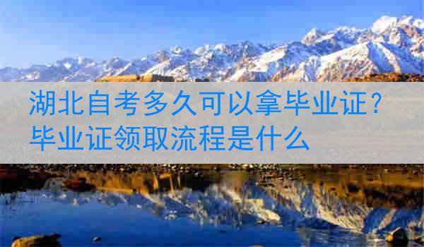 湖北自考多久可以拿毕业证？毕业证领取流程是什么