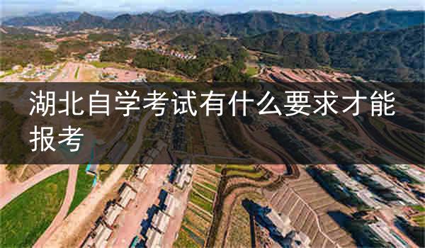 湖北自学考试有什么要求才能报考