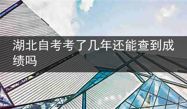 湖北自考考了几年还能查到成绩吗