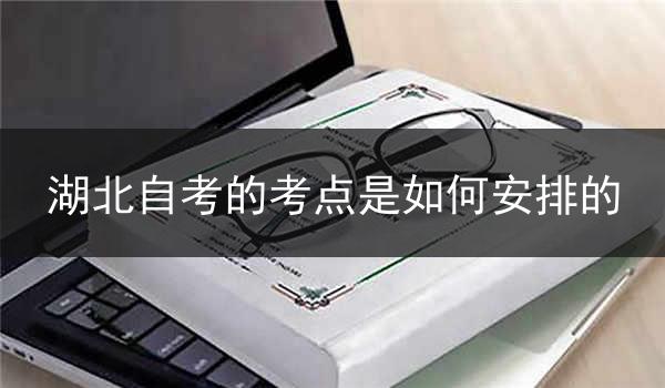 湖北自考的考点是如何安排的