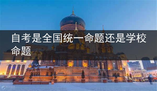 自考是全国统一命题还是学校命题