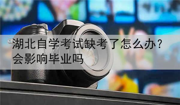 湖北自学考试缺考了怎么办？会影响毕业吗