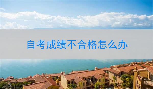 自考成绩不合格怎么办