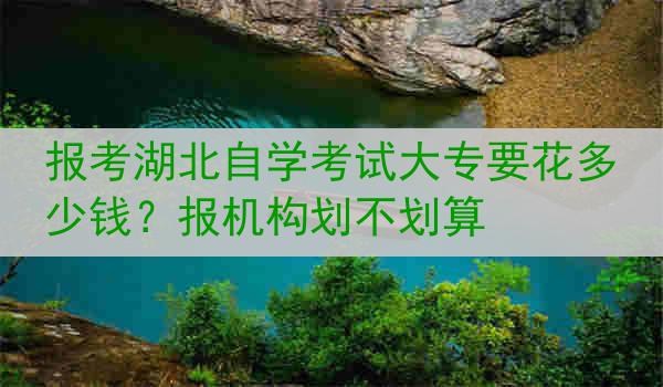报考湖北自学考试大专要花多少钱？报机构划不划算