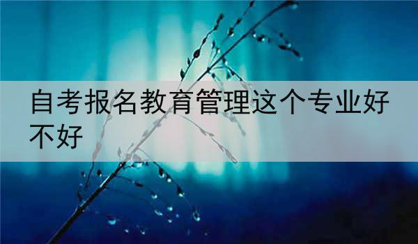 自考报名教育管理这个专业好不好