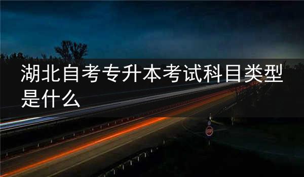 湖北自考专升本考试科目类型是什么