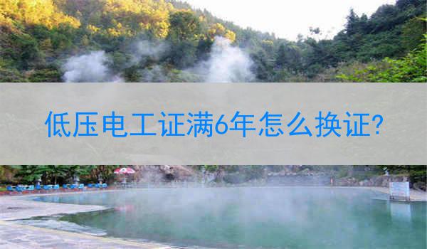 低压电工证满6年怎么换证?