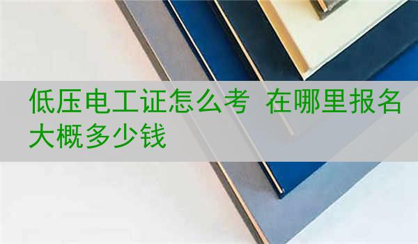 低压电工证怎么考 在哪里报名大概多少钱