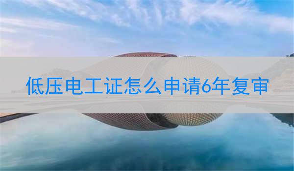 低压电工证怎么申请6年复审