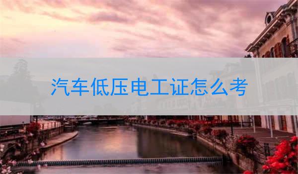 汽车低压电工证怎么考