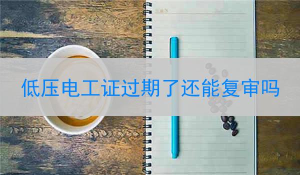 低压电工证过期了还能复审吗