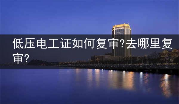 低压电工证如何复审?去哪里复审?