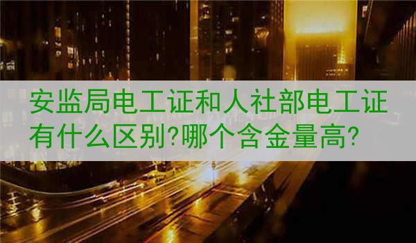 安监局电工证和人社部电工证有什么区别?哪个含金量高?